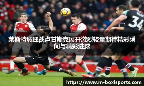 莱斯特城迎战卢甘斯克展开激烈较量期待精彩瞬间与精彩进球